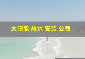 太阳能 热水 安装 公司